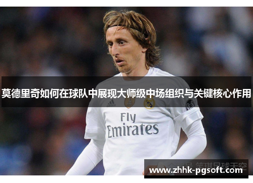 莫德里奇如何在球队中展现大师级中场组织与关键核心作用