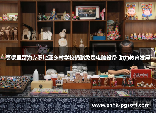 莫德里奇为克罗地亚乡村学校捐赠免费电脑设备 助力教育发展 莫德里奇为克罗地亚乡村学校捐赠免费电脑设备 助力教育发展