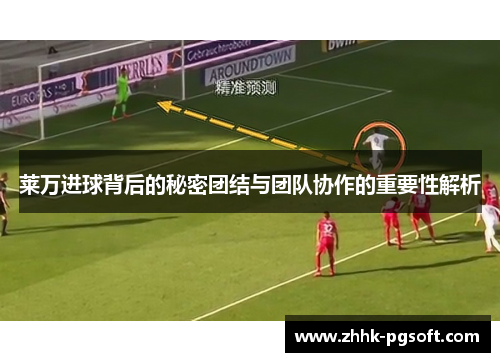 莱万进球背后的秘密团结与团队协作的重要性解析