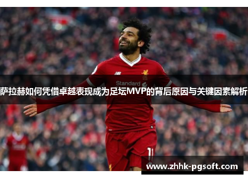 萨拉赫如何凭借卓越表现成为足坛MVP的背后原因与关键因素解析