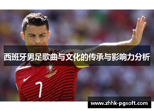 西班牙男足歌曲与文化的传承与影响力分析 西班牙男足歌曲与文化的传承与影响力分析