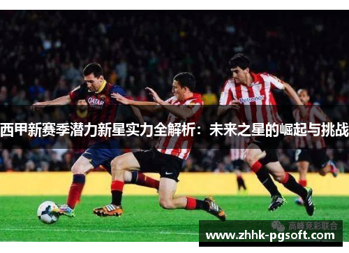 西甲新赛季潜力新星实力全解析：未来之星的崛起与挑战
