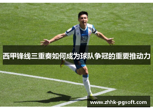 西甲锋线三重奏如何成为球队争冠的重要推动力