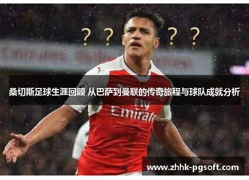 桑切斯足球生涯回顾 从巴萨到曼联的传奇旅程与球队成就分析 桑切斯足球生涯回顾 从巴萨到曼联的传奇旅程与球队成就分析