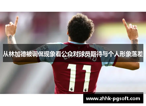 从林加德被调侃现象看公众对球员期待与个人形象落差