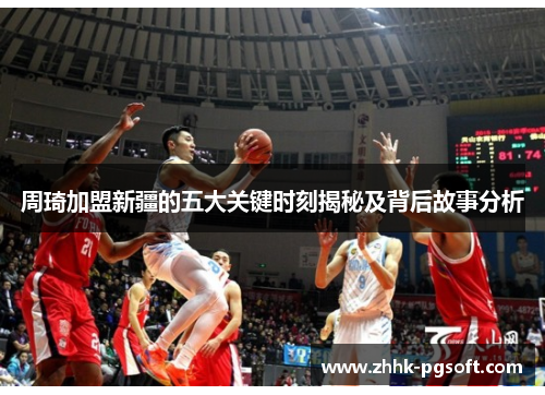 周琦加盟新疆的五大关键时刻揭秘及背后故事分析