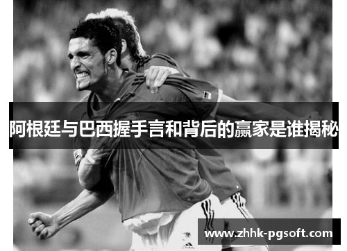 阿根廷与巴西握手言和背后的赢家是谁揭秘 阿根廷与巴西握手言和背后的赢家是谁揭秘