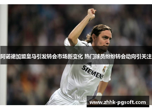 阿诺德加盟皇马引发转会市场新变化 热门球员纷纷转会动向引关注