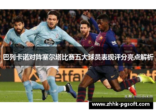 巴列卡诺对阵塞尔塔比赛五大球员表现评分亮点解析