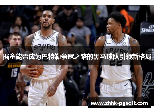 掘金能否成为巴特勒争冠之路的黑马球队引领新格局