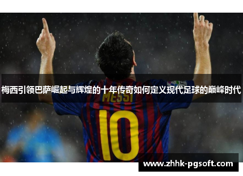 梅西引领巴萨崛起与辉煌的十年传奇如何定义现代足球的巅峰时代